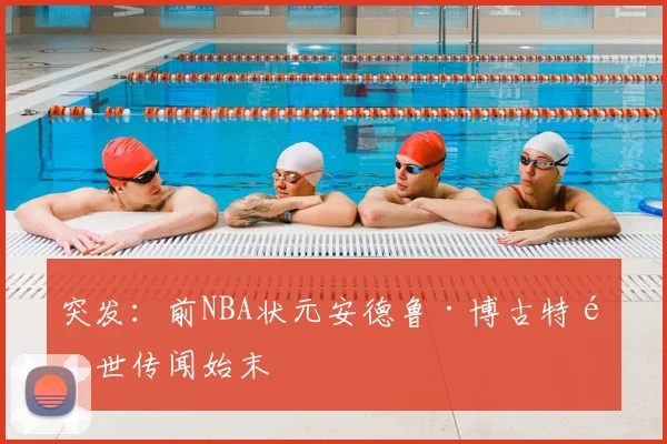 突发：前NBA状元安德鲁·博古特逝世传闻始末