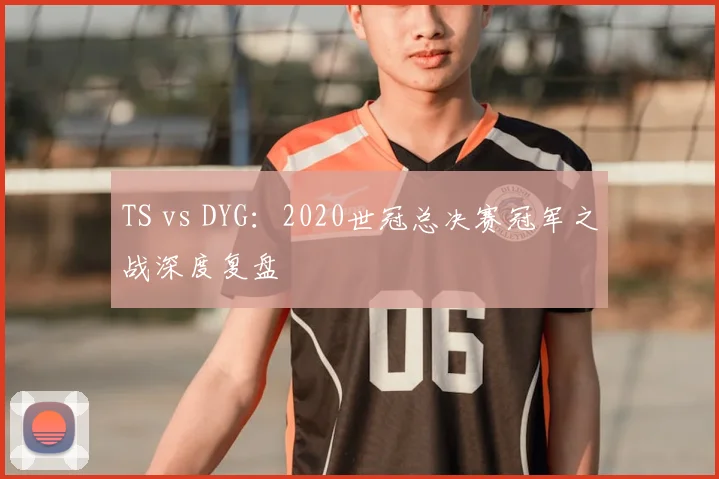 TS vs DYG：2020世冠总决赛冠军之战深度复盘