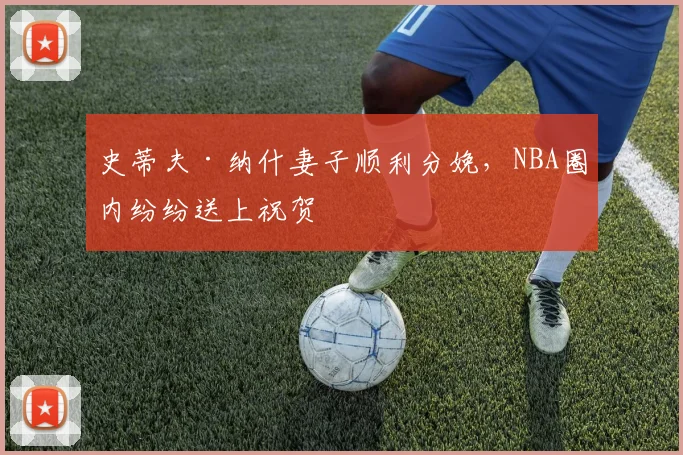 史蒂夫·纳什妻子顺利分娩，NBA圈内纷纷送上祝贺