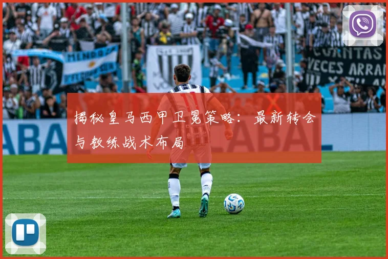揭秘皇马西甲卫冕策略：最新转会与教练战术布局