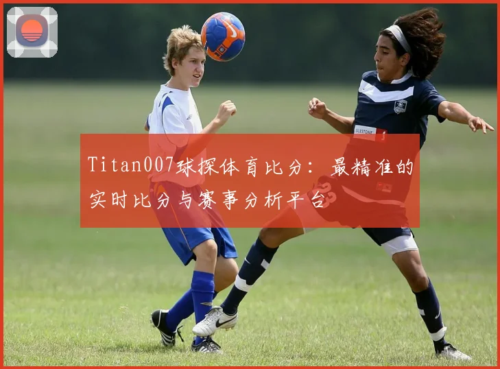 Titan007球探体育比分：最精准的实时比分与赛事分析平台