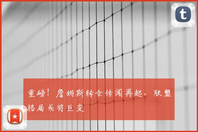 重磅！詹姆斯转会传闻再起，联盟格局或将巨变