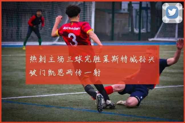 热刺主场三球完胜莱斯特城孙兴慜破门凯恩两传一射