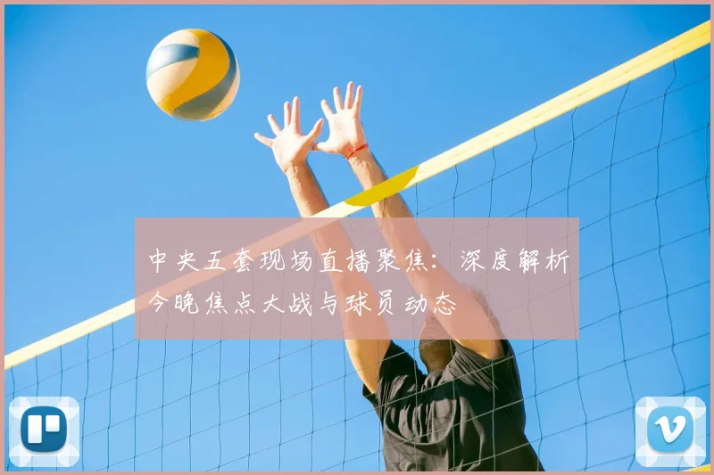 中央五套现场直播聚焦：深度解析今晚焦点大战与球员动态