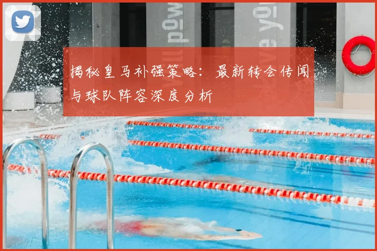 揭秘皇马补强策略：最新转会传闻与球队阵容深度分析