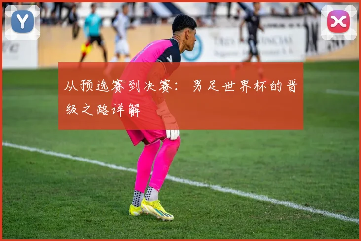 从预选赛到决赛：男足世界杯的晋级之路详解