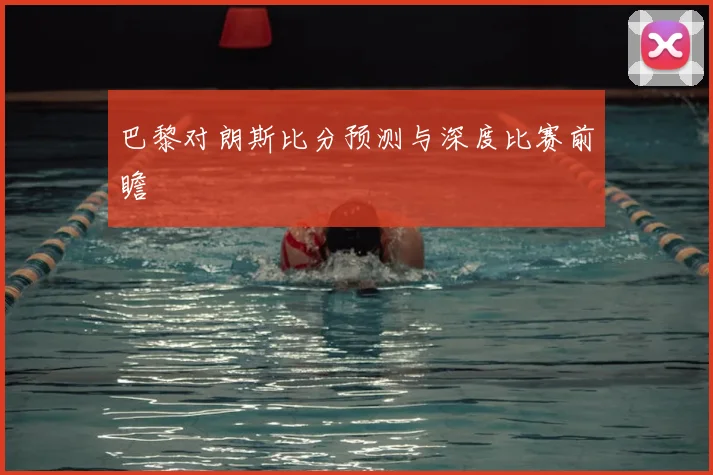 巴黎对朗斯比分预测与深度比赛前瞻