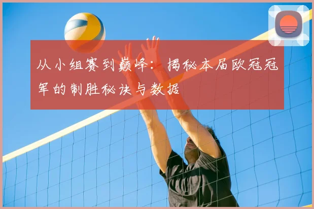 从小组赛到巅峰：揭秘本届欧冠冠军的制胜秘诀与数据