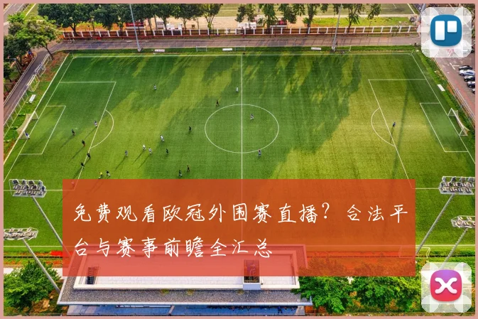 免费观看欧冠外围赛直播？合法平台与赛事前瞻全汇总