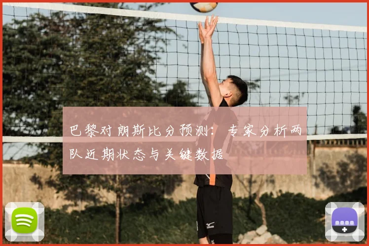 巴黎对朗斯比分预测：专家分析两队近期状态与关键数据