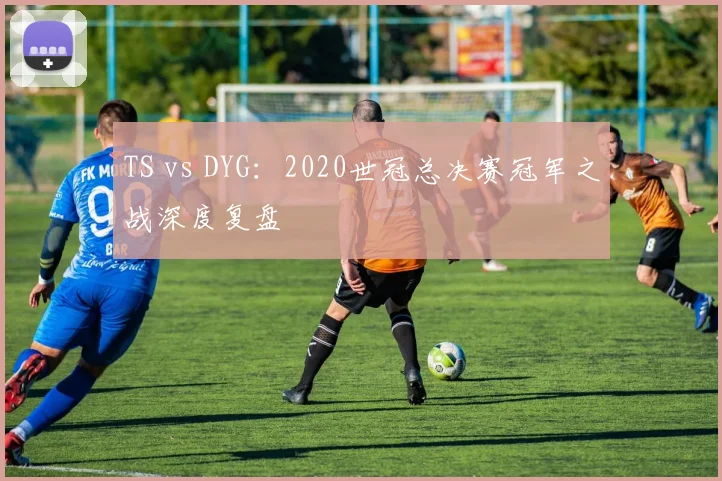 TS vs DYG:2020世冠总决赛冠军之战深度复盘