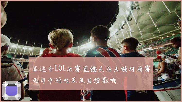 亚运会LOL决赛直播关注关键对局赛况与夺冠结果及后续影响