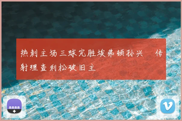 热刺主场三球完胜埃弗顿孙兴慜传射理查利松破旧主