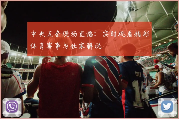 中央五套现场直播：实时观看精彩体育赛事与独家解说