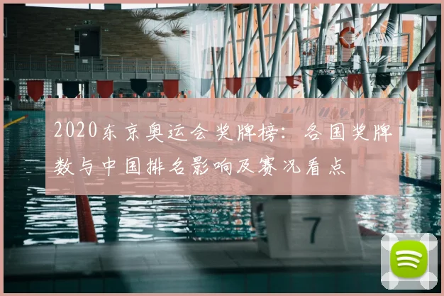 2020东京奥运会奖牌榜：各国奖牌数与中国排名影响及赛况看点