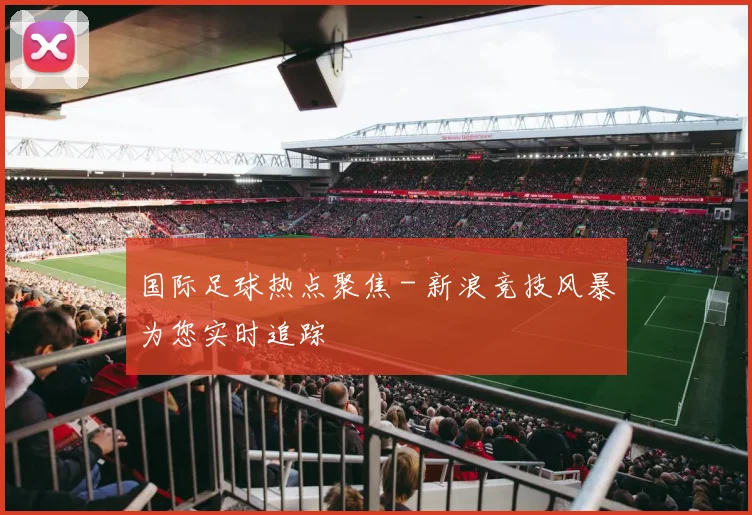 国际足球热点聚焦 - 新浪竞技风暴为您实时追踪