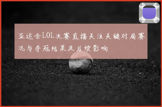 亚运会LOL决赛直播关注关键对局赛况与夺冠结果及后续影响