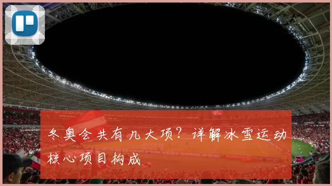 冬奥会共有几大项？详解冰雪运动核心项目构成