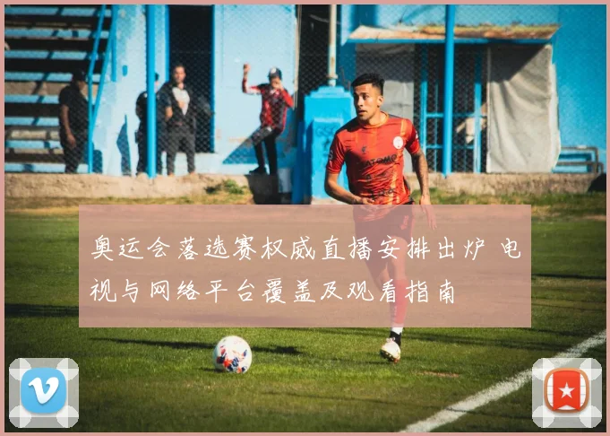 奥运会落选赛权威直播安排出炉 电视与网络平台覆盖及观看指南