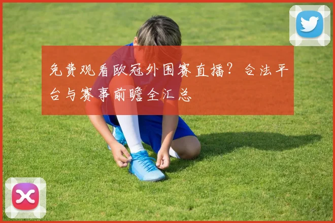 免费观看欧冠外围赛直播？合法平台与赛事前瞻全汇总