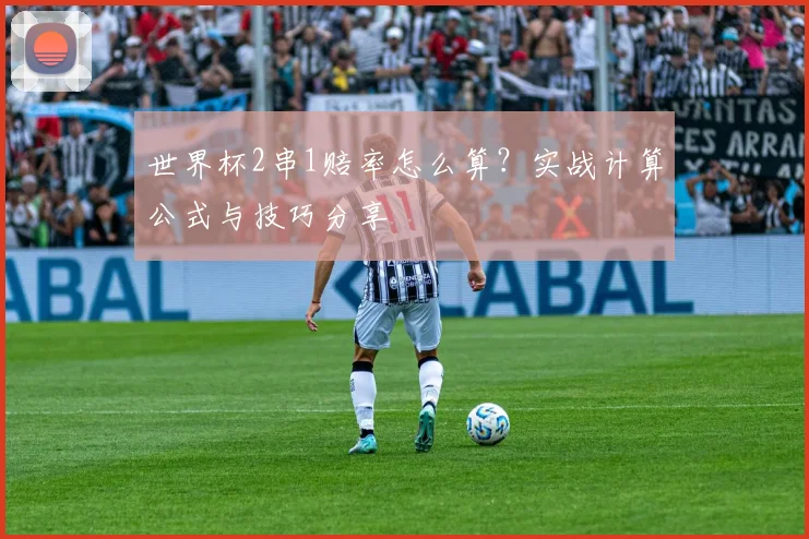 世界杯2串1赔率怎么算？实战计算公式与技巧分享