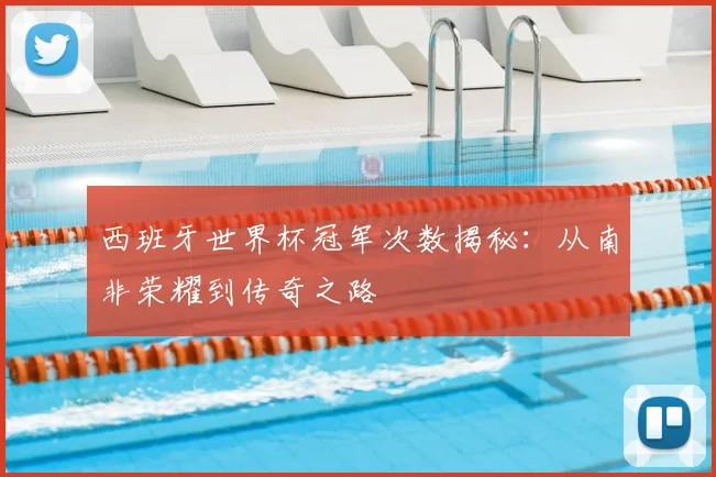 西班牙世界杯冠军次数揭秘：从南非荣耀到传奇之路