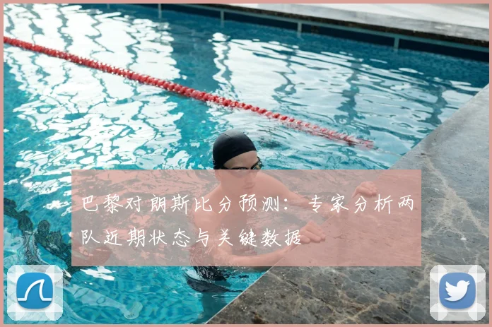 巴黎对朗斯比分预测:专家分析两队近期状态与关键数据