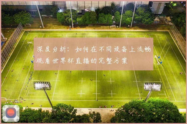 深度分析：如何在不同设备上流畅观看世界杯直播的完整方案
