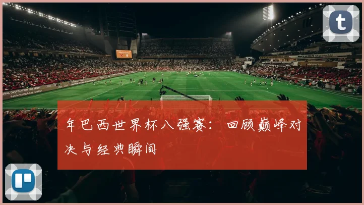 年巴西世界杯八强赛：回顾巅峰对决与经典瞬间