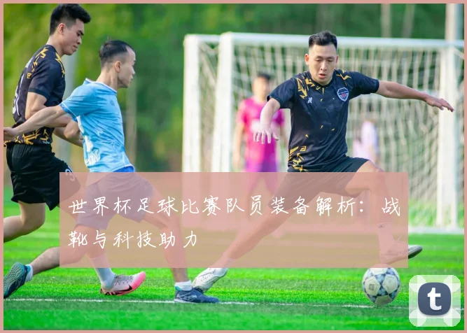 世界杯足球比赛队员装备解析：战靴与科技助力