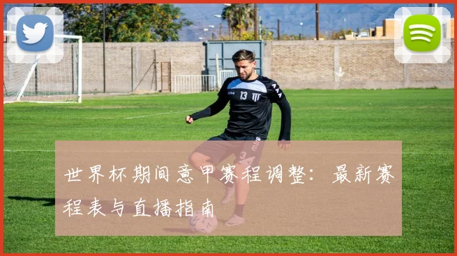 世界杯期间意甲赛程调整：最新赛程表与直播指南