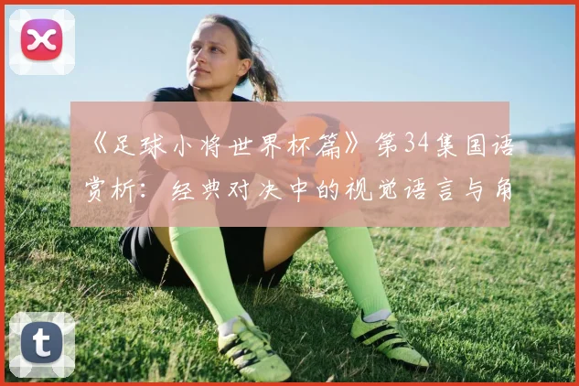 《足球小将世界杯篇》第34集国语赏析：经典对决中的视觉语言与角色弧光