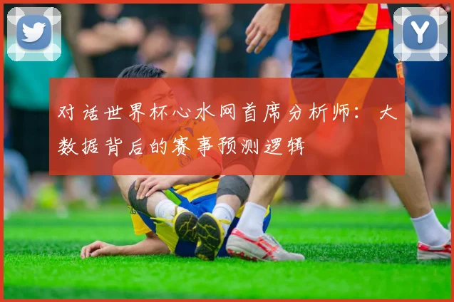 对话世界杯心水网首席分析师：大数据背后的赛事预测逻辑