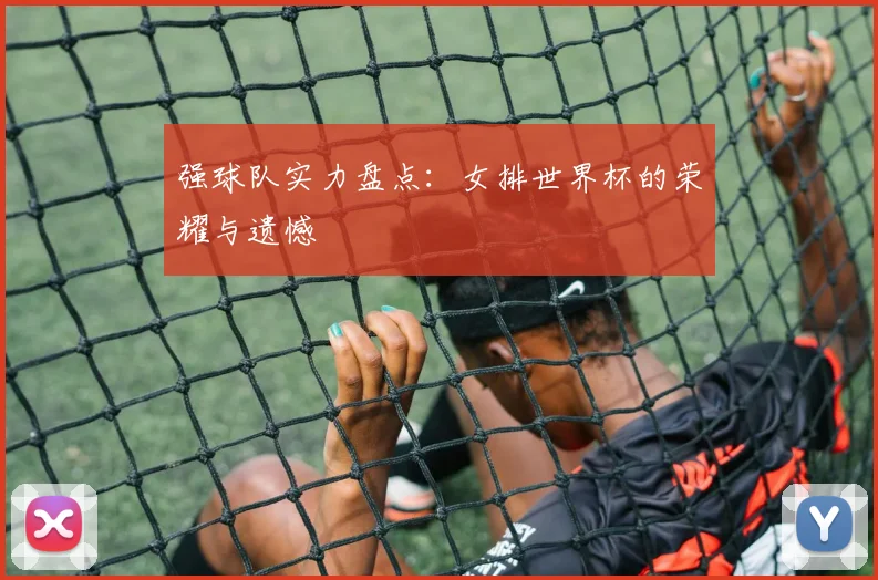 强球队实力盘点：女排世界杯的荣耀与遗憾