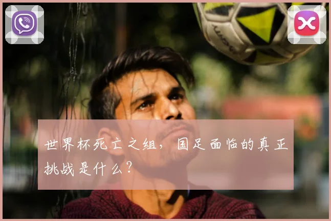 世界杯死亡之组，国足面临的真正挑战是什么？