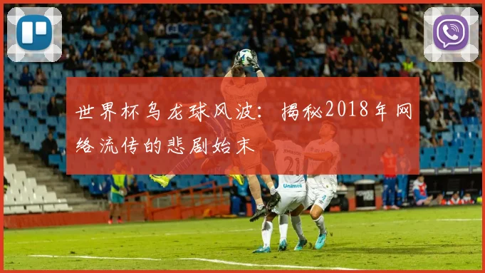 世界杯乌龙球风波：揭秘2018年网络流传的悲剧始末