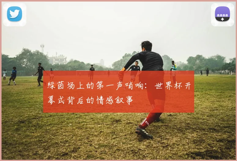 绿茵场上的第一声哨响：世界杯开幕式背后的情感叙事