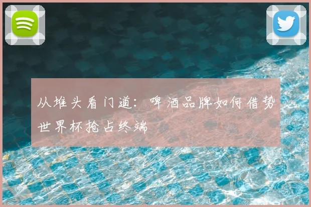 从堆头看门道：啤酒品牌如何借势世界杯抢占终端