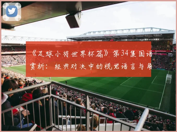 《足球小将世界杯篇》第34集国语赏析：经典对决中的视觉语言与角色弧光