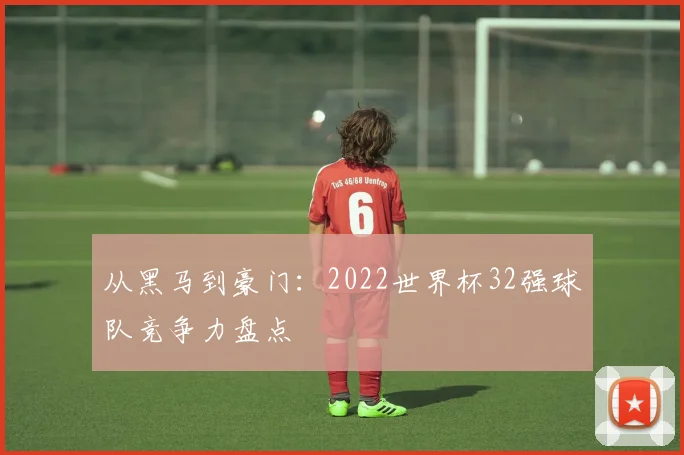 从黑马到豪门:2022世界杯32强球队竞争力盘点