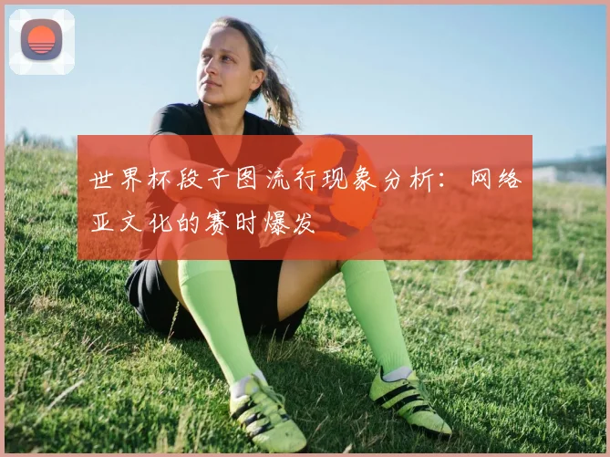 世界杯段子图流行现象分析：网络亚文化的赛时爆发