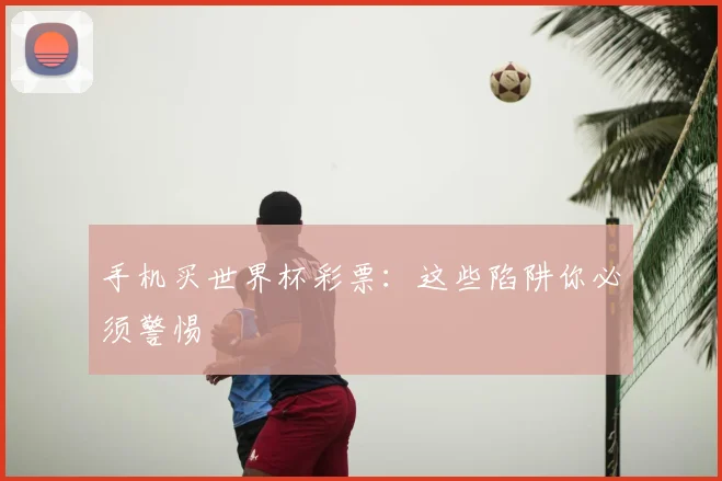 手机买世界杯彩票：这些陷阱你必须警惕