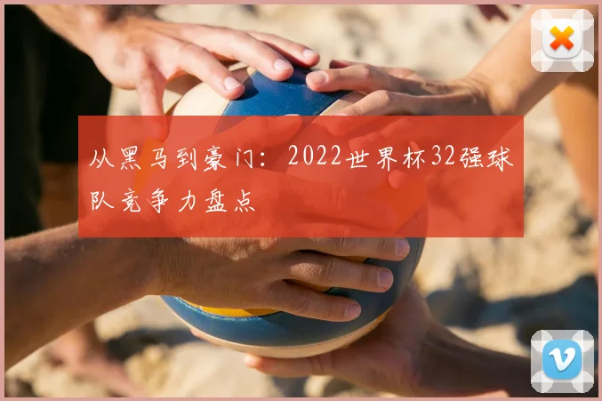 从黑马到豪门：2022世界杯32强球队竞争力盘点