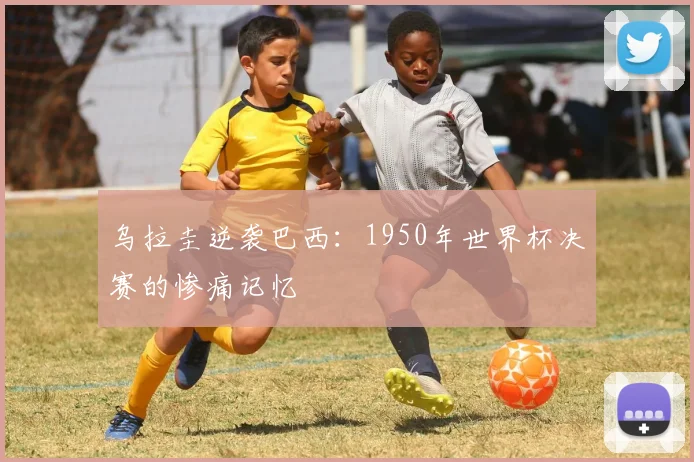 乌拉圭逆袭巴西：1950年世界杯决赛的惨痛记忆