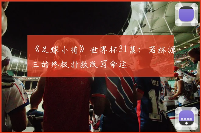 《足球小将》世界杯31集：若林源三的终极扑救改写命运