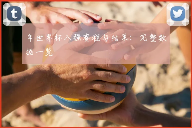 年世界杯八强赛程与结果：完整数据一览