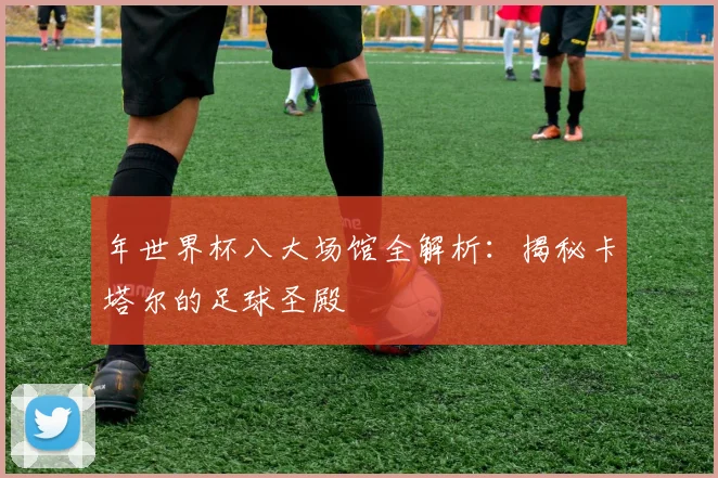 年世界杯八大场馆全解析：揭秘卡塔尔的足球圣殿