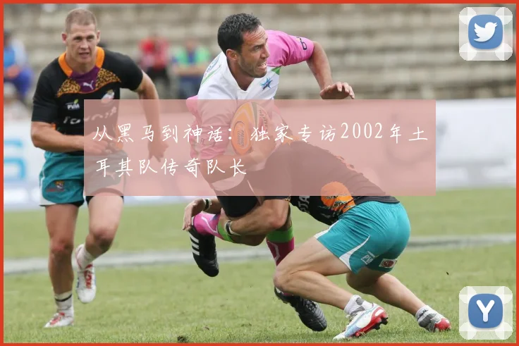 从黑马到神话：独家专访2002年土耳其队传奇队长