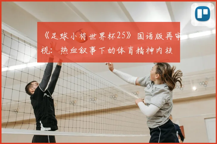 《足球小将世界杯25》国语版再审视：热血叙事下的体育精神内核