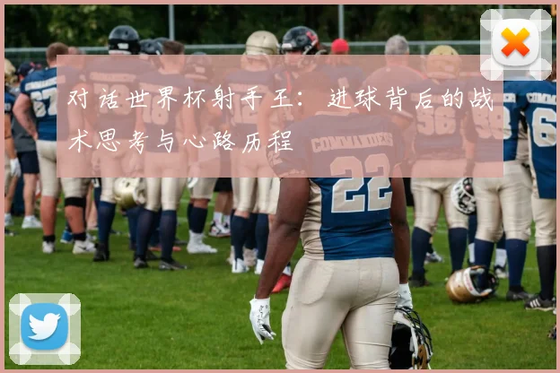 对话世界杯射手王：进球背后的战术思考与心路历程